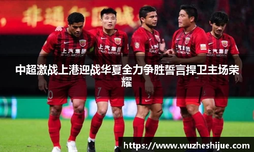 中超激战上港迎战华夏全力争胜誓言捍卫主场荣耀